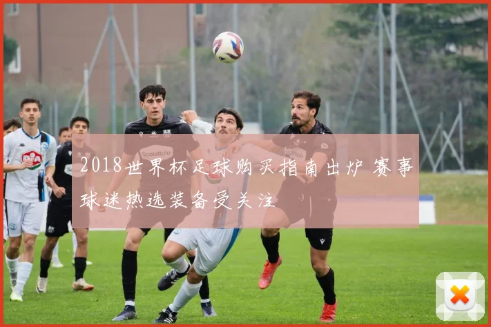 2018世界杯足球购买指南出炉 赛事球迷热选装备受关注
