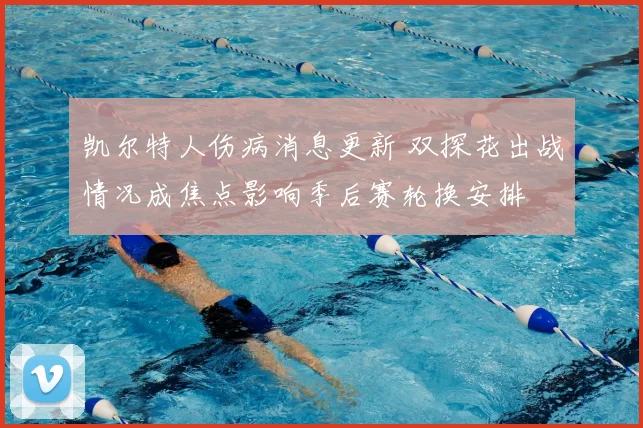 凯尔特人伤病消息更新 双探花出战情况成焦点影响季后赛轮换安排