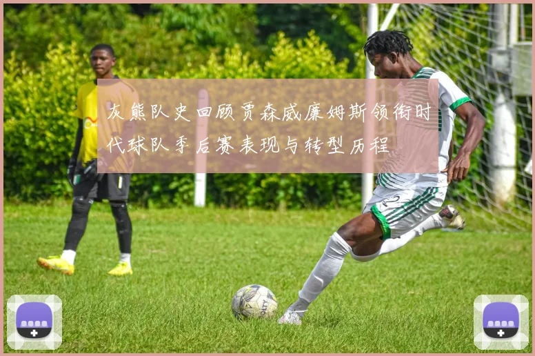 灰熊队史回顾贾森威廉姆斯领衔时代球队季后赛表现与转型历程