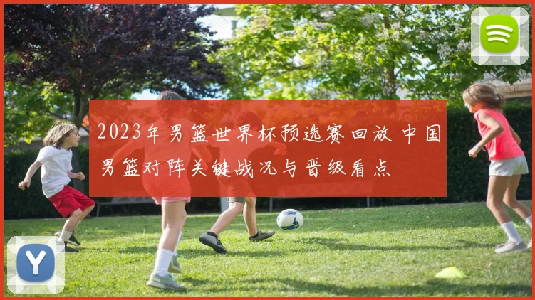 2023年男篮世界杯预选赛回放 中国男篮对阵关键战况与晋级看点