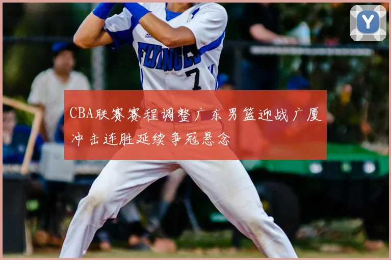 CBA联赛赛程调整广东男篮迎战广厦冲击连胜延续争冠悬念