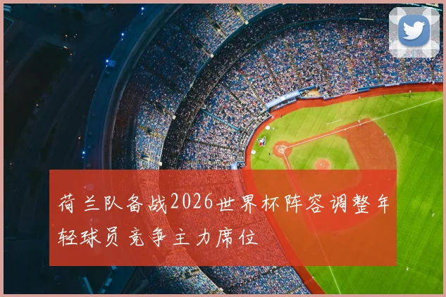 荷兰队备战2026世界杯阵容调整年轻球员竞争主力席位