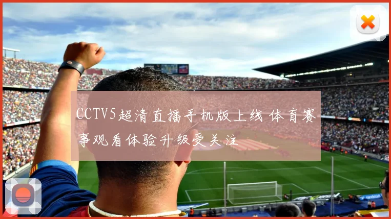CCTV5超清直播手机版上线 体育赛事观看体验升级受关注