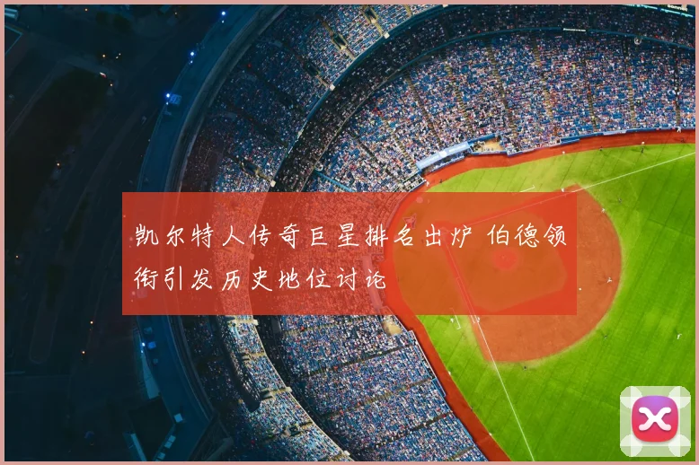 凯尔特人传奇巨星排名出炉 伯德领衔引发历史地位讨论