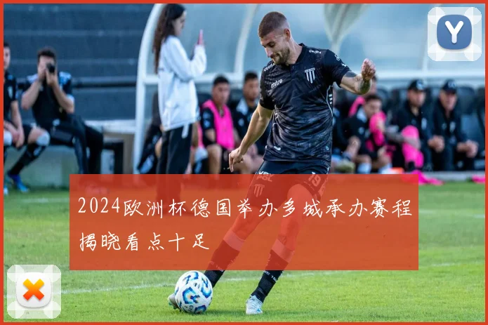 2024欧洲杯德国举办多城承办赛程揭晓看点十足