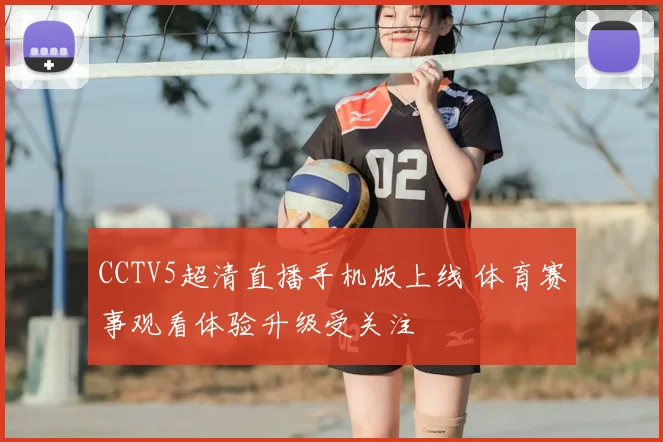 CCTV5超清直播手机版上线 体育赛事观看体验升级受关注