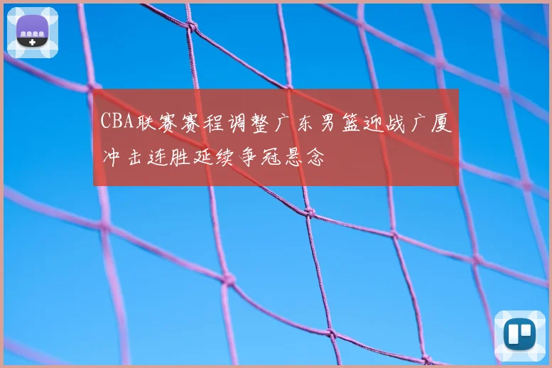 CBA联赛赛程调整广东男篮迎战广厦冲击连胜延续争冠悬念
