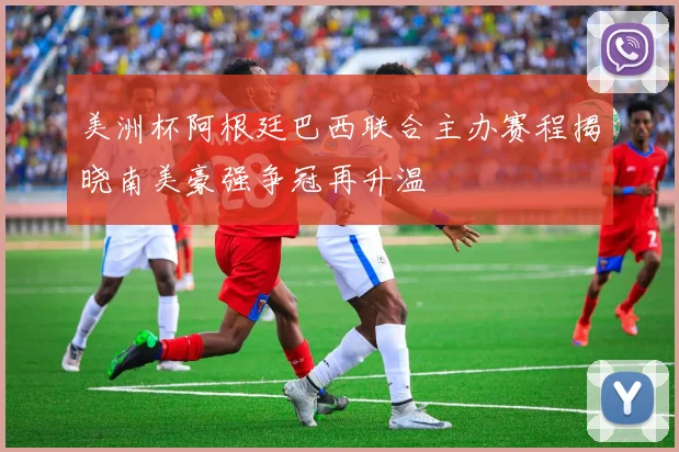 美洲杯阿根廷巴西联合主办赛程揭晓南美豪强争冠再升温