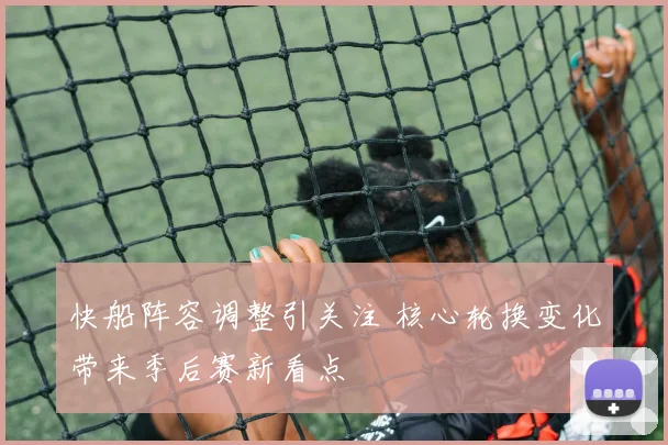 快船阵容调整引关注 核心轮换变化带来季后赛新看点
