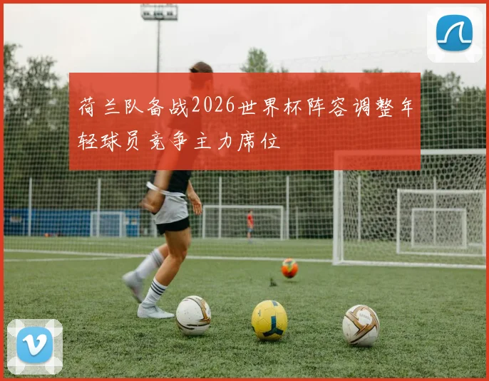 荷兰队备战2026世界杯阵容调整年轻球员竞争主力席位