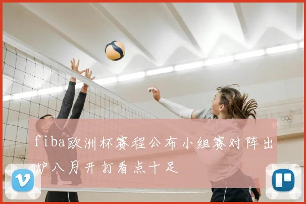 fiba欧洲杯赛程公布小组赛对阵出炉八月开打看点十足