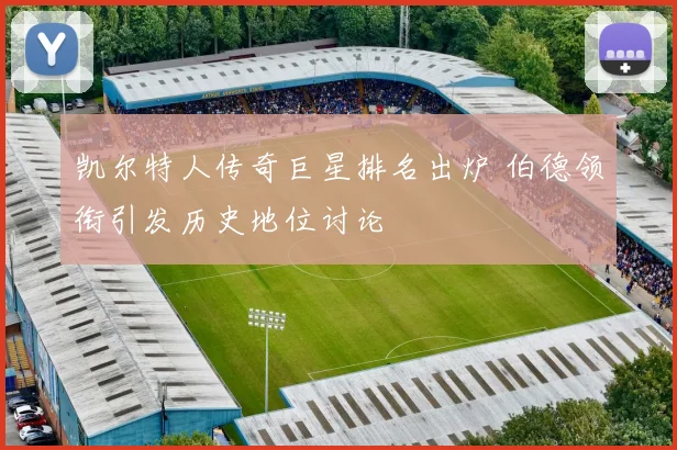 凯尔特人传奇巨星排名出炉 伯德领衔引发历史地位讨论