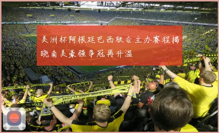 美洲杯阿根廷巴西联合主办赛程揭晓南美豪强争冠再升温