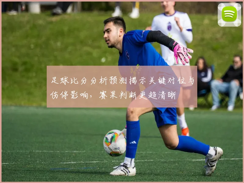 足球比分分析预测揭示关键对位与伤停影响，赛果判断更趋清晰