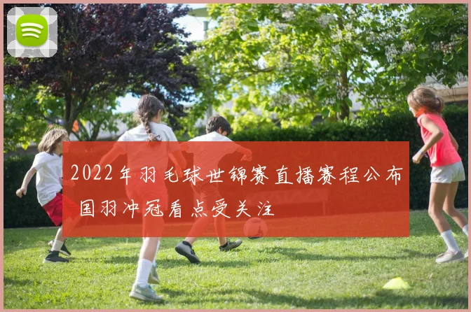 2022年羽毛球世锦赛直播赛程公布 国羽冲冠看点受关注