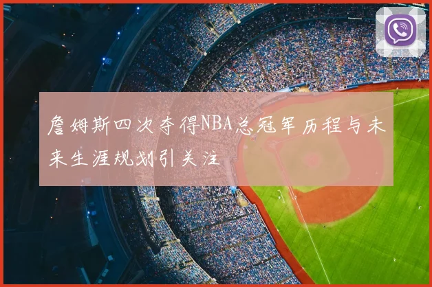 詹姆斯四次夺得NBA总冠军历程与未来生涯规划引关注