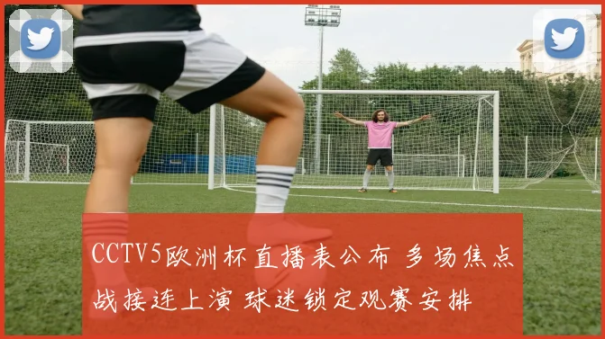 CCTV5欧洲杯直播表公布 多场焦点战接连上演 球迷锁定观赛安排