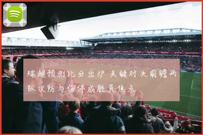 瑞超预测比分出炉 关键对决前瞻两队攻防与伤停成胜负焦点
