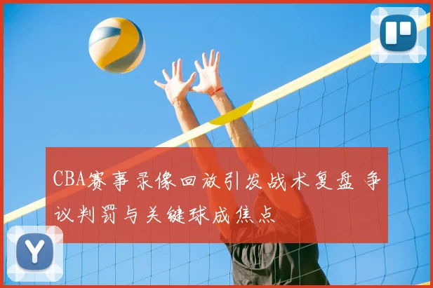 CBA赛事录像回放引发战术复盘 争议判罚与关键球成焦点