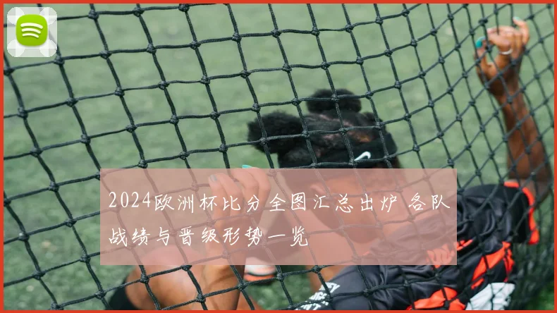 2024欧洲杯比分全图汇总出炉 各队战绩与晋级形势一览