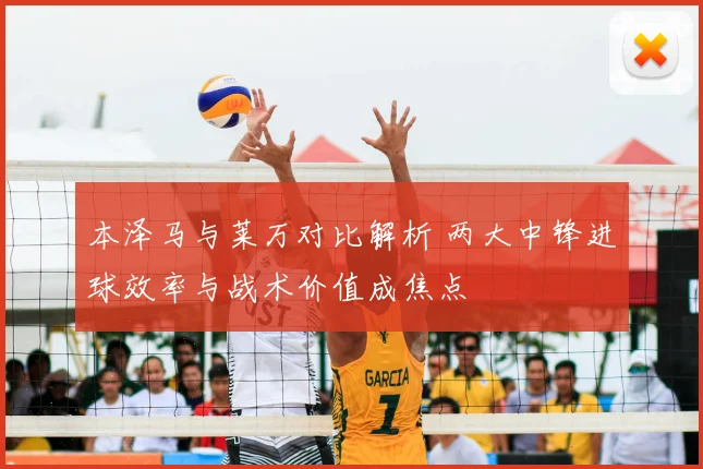 本泽马与莱万对比解析 两大中锋进球效率与战术价值成焦点