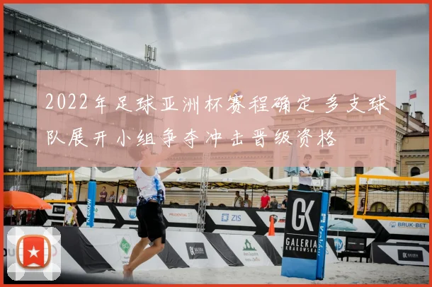 2022年足球亚洲杯赛程确定 多支球队展开小组争夺冲击晋级资格
