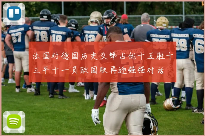 法国对德国历史交锋占优十五胜十三平十一负欧国联再迎强强对话