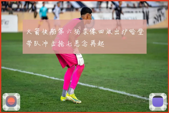 火箭快船第六场录像回放出炉哈登带队冲击抢七悬念再起