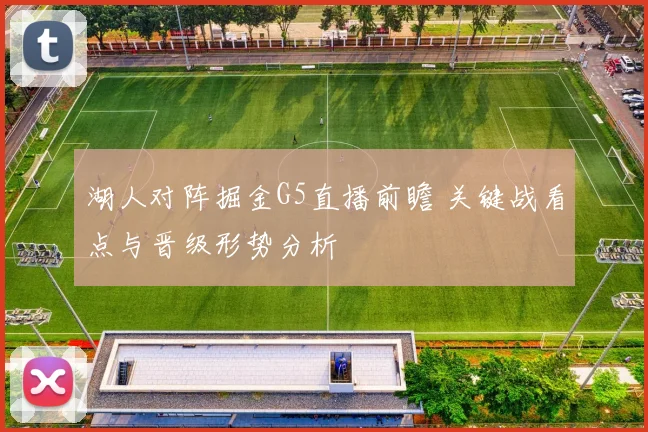湖人对阵掘金G5直播前瞻 关键战看点与晋级形势分析