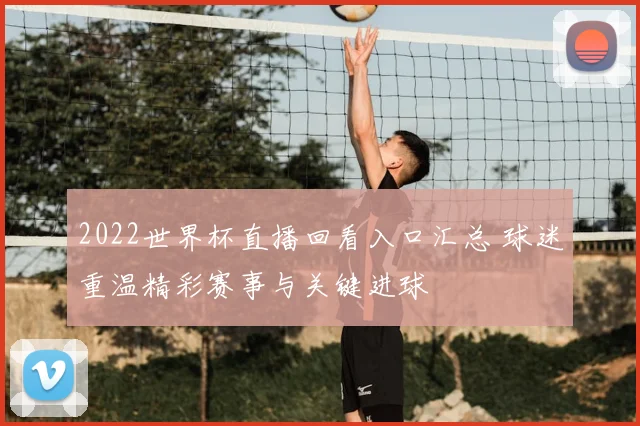 2022世界杯直播回看入口汇总 球迷重温精彩赛事与关键进球