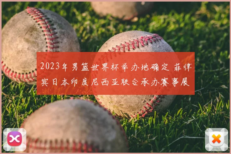 2023年男篮世界杯举办地确定 菲律宾日本印度尼西亚联合承办赛事展开