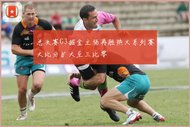 总决赛G3掘金主场再胜热火系列赛大比分扩大至三比零