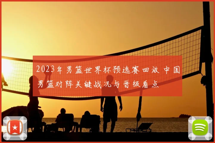 2023年男篮世界杯预选赛回放 中国男篮对阵关键战况与晋级看点