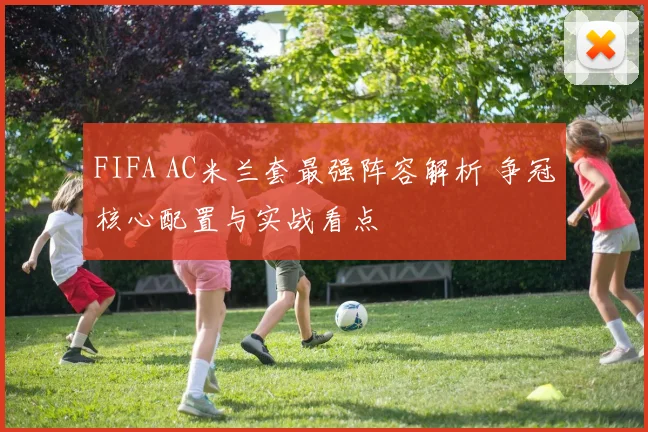 FIFA AC米兰套最强阵容解析 争冠核心配置与实战看点