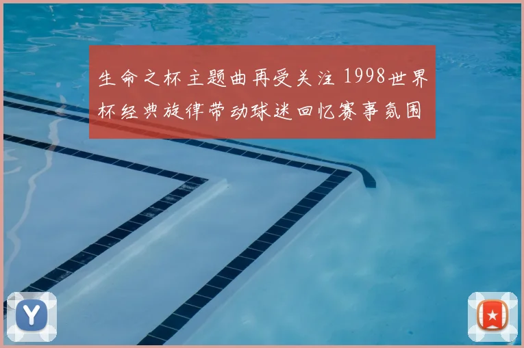 生命之杯主题曲再受关注 1998世界杯经典旋律带动球迷回忆赛事氛围