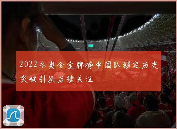 2022冬奥会金牌榜中国队锁定历史突破引发后续关注